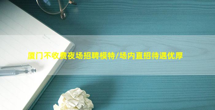 厦门不收费夜场招聘模特/场内直招待遇优厚
